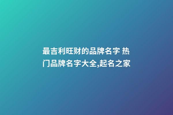 最吉利旺财的品牌名字 热门品牌名字大全,起名之家-第1张-商标起名-玄机派